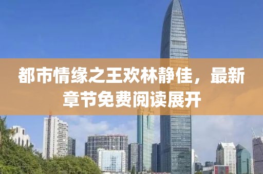 都市情緣之王歡林靜佳，最新章節(jié)免費閱讀展開