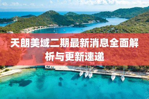 天朗美域二期最新消息全面解析與更新速遞