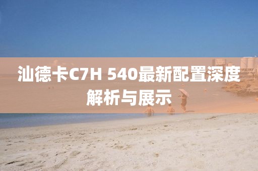 汕德卡C7H 540最新配置深度解析與展示