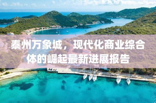 泰州萬象城，現(xiàn)代化商業(yè)綜合體的崛起最新進(jìn)展報告