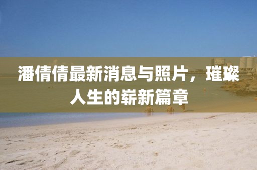 潘倩倩最新消息與照片，璀璨人生的嶄新篇章