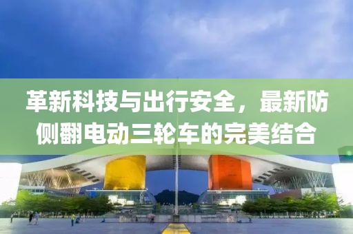 革新科技與出行安全，最新防側(cè)翻電動(dòng)三輪車的完美結(jié)合