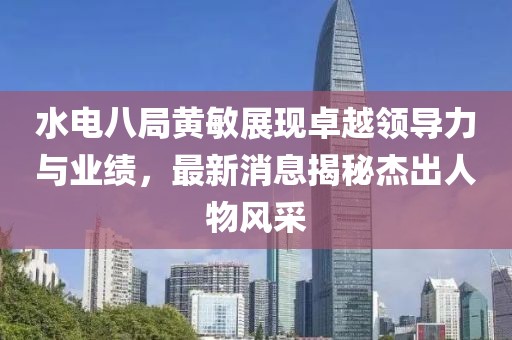 水電八局黃敏展現(xiàn)卓越領(lǐng)導(dǎo)力與業(yè)績，最新消息揭秘杰出人物風(fēng)采
