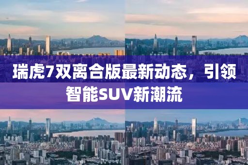 瑞虎7雙離合版最新動(dòng)態(tài)，引領(lǐng)智能SUV新潮流