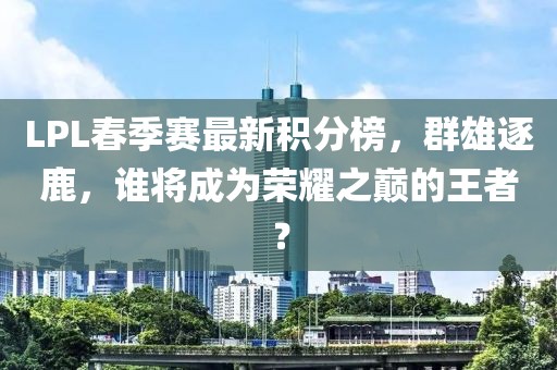 LPL春季賽最新積分榜，群雄逐鹿，誰將成為榮耀之巔的王者？