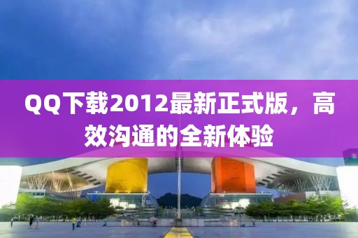 QQ下載2012最新正式版，高效溝通的全新體驗