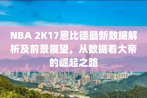 NBA 2K17恩比德最新數(shù)據(jù)解析及前景展望，從數(shù)據(jù)看大帝的崛起之路