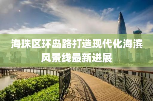 海珠區(qū)環(huán)島路打造現(xiàn)代化海濱風(fēng)景線最新進(jìn)展