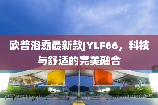 歐普浴霸最新款JYLF66，科技與舒適的完美融合