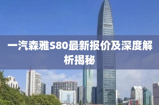 一汽森雅S80最新報價及深度解析揭秘