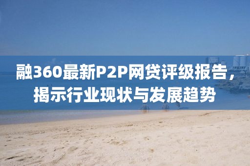 融360最新P2P網(wǎng)貸評(píng)級(jí)報(bào)告，揭示行業(yè)現(xiàn)狀與發(fā)展趨勢(shì)
