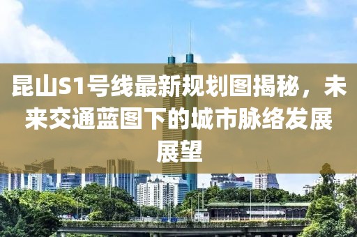 昆山S1號線最新規(guī)劃圖揭秘，未來交通藍圖下的城市脈絡(luò)發(fā)展展望