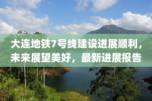 大連地鐵7號線建設進展順利，未來展望美好，最新進展報告