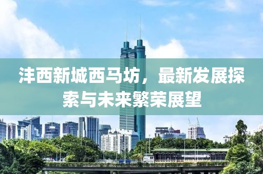 灃西新城西馬坊，最新發(fā)展探索與未來繁榮展望