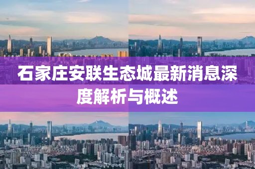 石家莊安聯(lián)生態(tài)城最新消息深度解析與概述