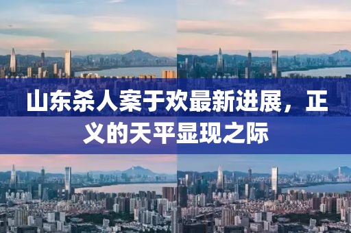 山東殺人案于歡最新進(jìn)展，正義的天平顯現(xiàn)之際