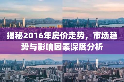 揭秘2016年房價走勢，市場趨勢與影響因素深度分析