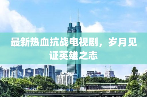 最新熱血抗戰(zhàn)電視劇，歲月見(jiàn)證英雄之志