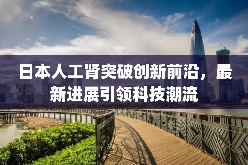 日本人工腎突破創(chuàng)新前沿，最新進(jìn)展引領(lǐng)科技潮流