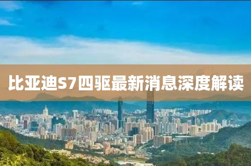 比亞迪S7四驅(qū)最新消息深度解讀