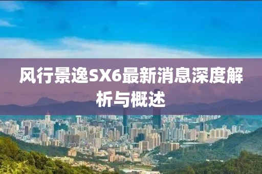 風行景逸SX6最新消息深度解析與概述