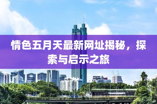 情色五月天最新網(wǎng)址揭秘，探索與啟示之旅