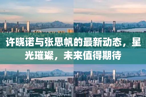 許曉諾與張思帆的最新動(dòng)態(tài)，星光璀璨，未來(lái)值得期待