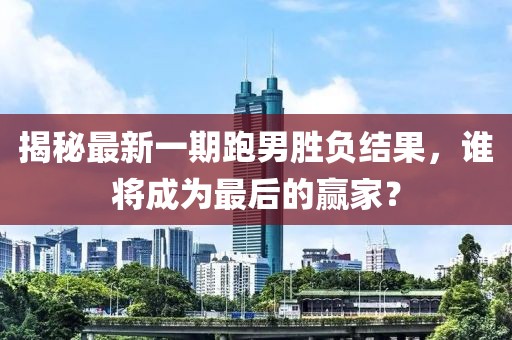 揭秘最新一期跑男勝負(fù)結(jié)果，誰(shuí)將成為最后的贏家？