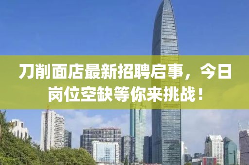 刀削面店最新招聘啟事，今日崗位空缺等你來挑戰(zhàn)！