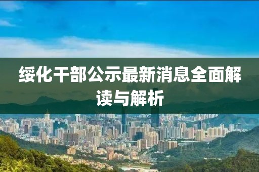 綏化干部公示最新消息全面解讀與解析