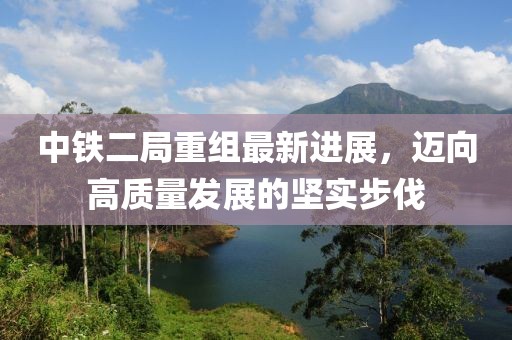 中鐵二局重組最新進(jìn)展，邁向高質(zhì)量發(fā)展的堅(jiān)實(shí)步伐