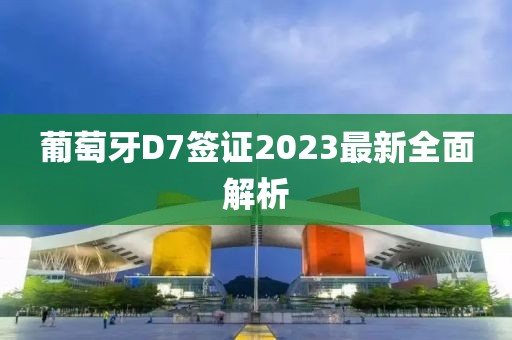 葡萄牙D7簽證2023最新全面解析