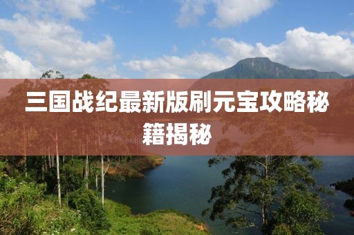 三國戰(zhàn)紀最新版刷元寶攻略秘籍揭秘