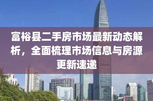 富裕縣二手房市場最新動態(tài)解析，全面梳理市場信息與房源更新速遞