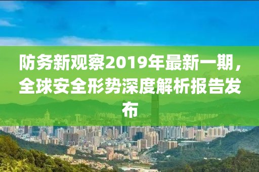 防務(wù)新觀察2019年最新一期，全球安全形勢(shì)深度解析報(bào)告發(fā)布