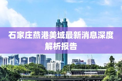 石家莊燕港美域最新消息深度解析報告