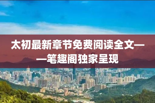 太初最新章節(jié)免費閱讀全文——筆趣閣獨家呈現(xiàn)