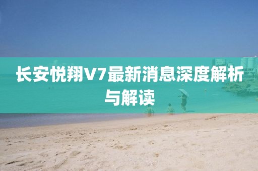 長安悅翔V7最新消息深度解析與解讀