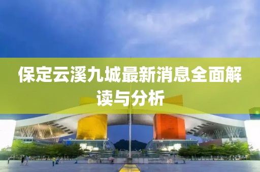 保定云溪九城最新消息全面解讀與分析