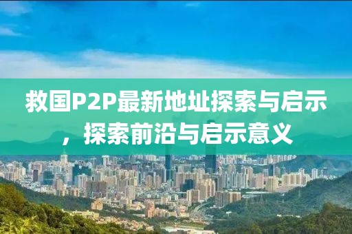 救國(guó)P2P最新地址探索與啟示，探索前沿與啟示意義