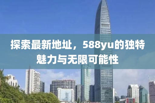 探索最新地址，588yu的獨特魅力與無限可能性
