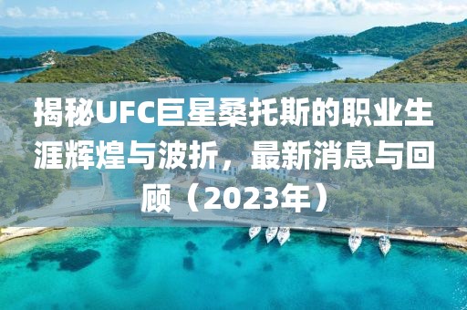 揭秘UFC巨星桑托斯的職業(yè)生涯輝煌與波折，最新消息與回顧（2023年）