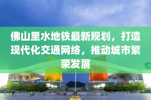 佛山里水地鐵最新規(guī)劃，打造現(xiàn)代化交通網(wǎng)絡(luò)，推動(dòng)城市繁榮發(fā)展