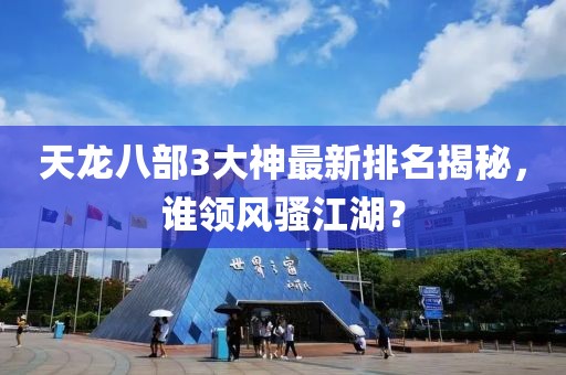天龍八部3大神最新排名揭秘，誰領風騷江湖？