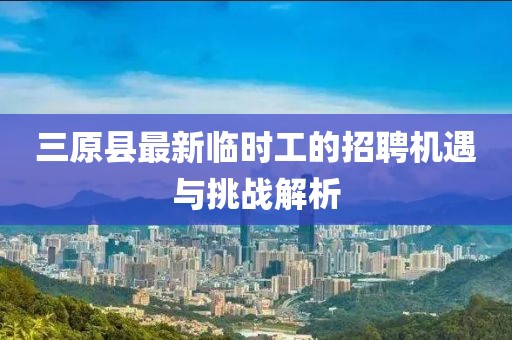 三原縣最新臨時工的招聘機遇與挑戰(zhàn)解析