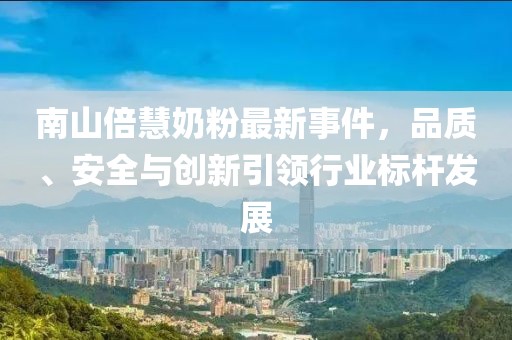 南山倍慧奶粉最新事件，品質(zhì)、安全與創(chuàng)新引領(lǐng)行業(yè)標(biāo)桿發(fā)展