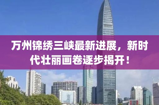 萬州錦繡三峽最新進(jìn)展，新時(shí)代壯麗畫卷逐步揭開！