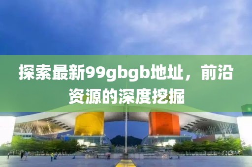 探索最新99gbgb地址，前沿資源的深度挖掘