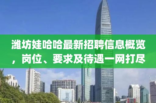 濰坊娃哈哈最新招聘信息概覽，崗位、要求及待遇一網(wǎng)打盡