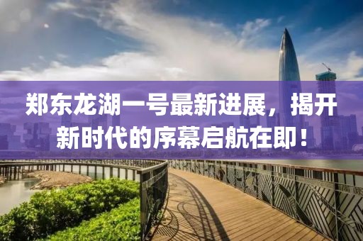 鄭東龍湖一號(hào)最新進(jìn)展，揭開新時(shí)代的序幕啟航在即！